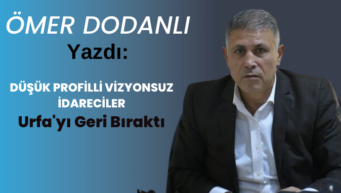 Urfa’ya Atanan Düşük Profilli Vizyonsuz İdareciler, Urfa’yı Geri Bıraktı